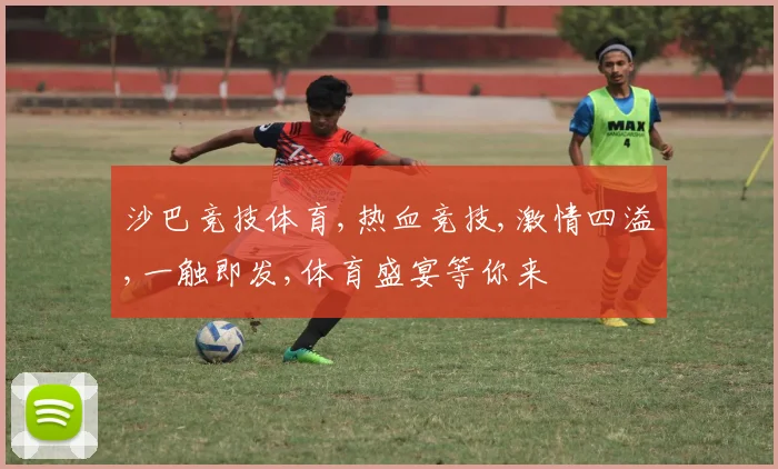 沙巴竞技体育,热血竞技,激情四溢,一触即发,体育盛宴等你来