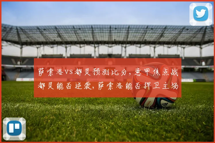 萨索洛vs都灵预测比分,意甲焦点战都灵能否逆袭,萨索洛能否捍卫主场